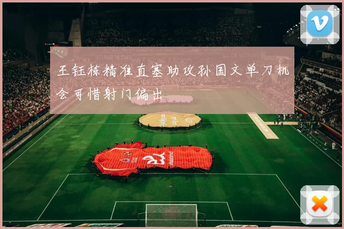 王钰栋精准直塞助攻孙国文单刀机会可惜射门偏出