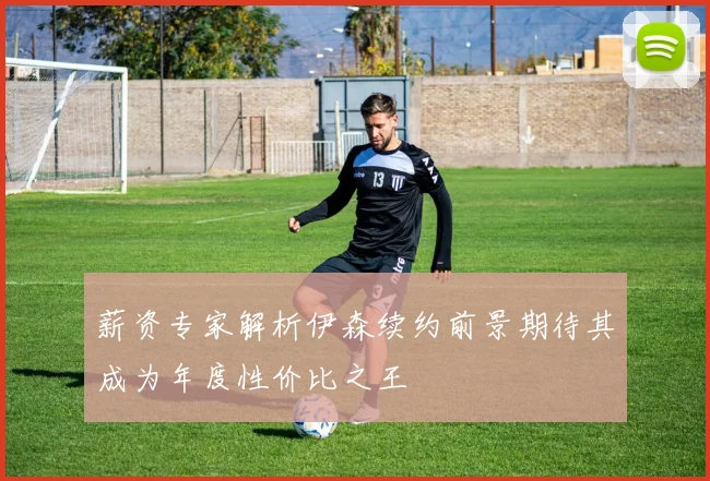 薪资专家解析伊森续约前景期待其成为年度性价比之王