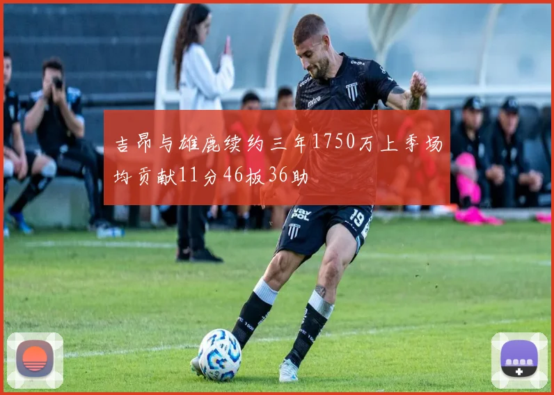 吉昂与雄鹿续约三年1750万上季场均贡献11分46板36助