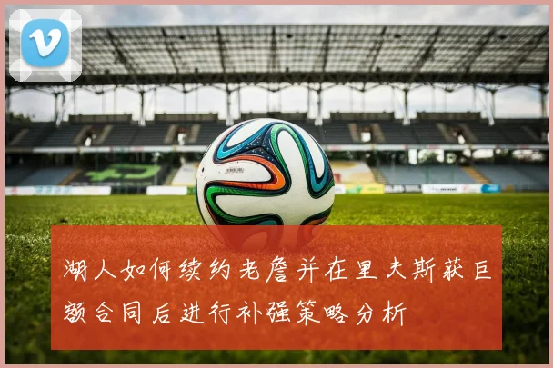 湖人如何续约老詹并在里夫斯获巨额合同后进行补强策略分析