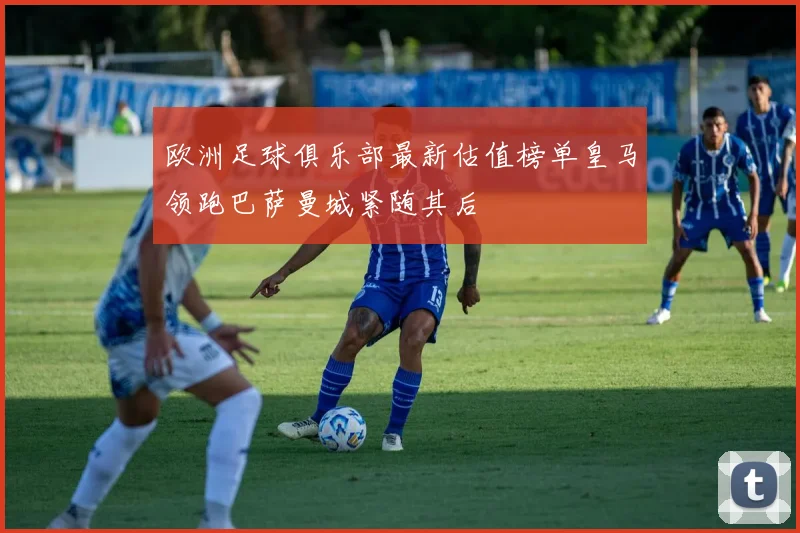 欧洲足球俱乐部最新估值榜单皇马领跑巴萨曼城紧随其后