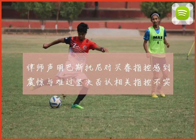 律师声明巴斯托尼对买春指控感到震惊与难过坚决否认相关指控不实