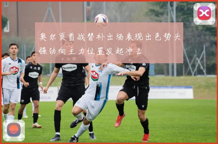 奥尔莫首战替补出场表现出色势头强劲向主力位置发起冲击