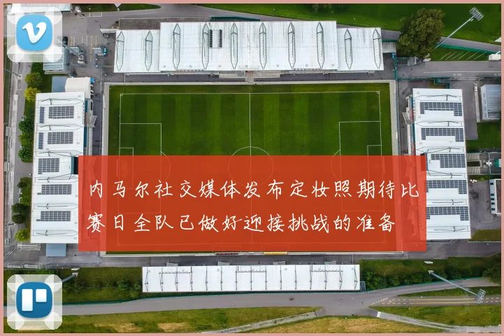 内马尔社交媒体发布定妆照期待比赛日全队已做好迎接挑战的准备