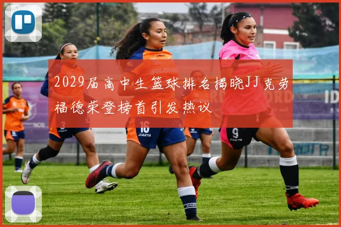 2029届高中生篮球排名揭晓JJ克劳福德荣登榜首引发热议