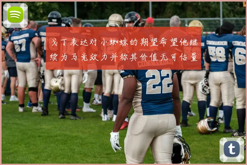 戈丁表达对小蜘蛛的期望希望他继续为马竞效力并称其价值无可估量
