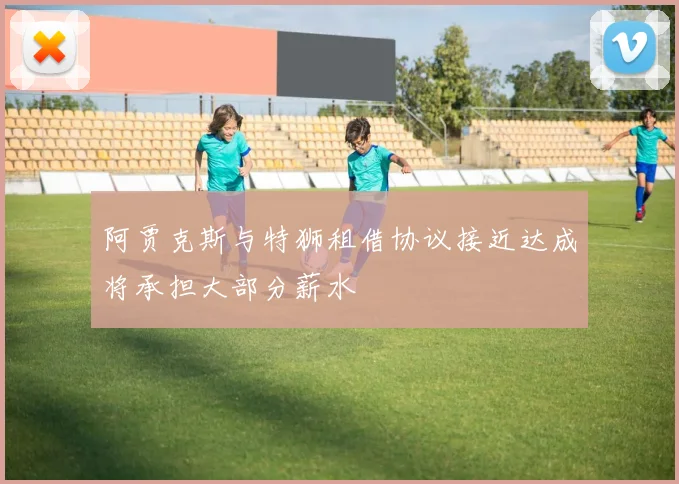 阿贾克斯与特狮租借协议接近达成将承担大部分薪水