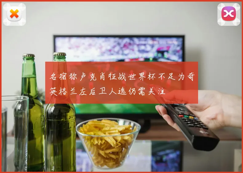 名宿称卢克肖征战世界杯不足为奇英格兰左后卫人选仍需关注