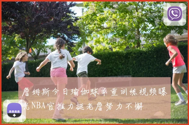 詹姆斯今日瑜伽球举重训练视频曝光NBA官推力挺老詹努力不懈