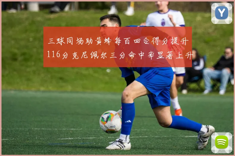 三球同场助黄蜂每百回合得分提升116分克尼佩尔三分命中率显著上升近10