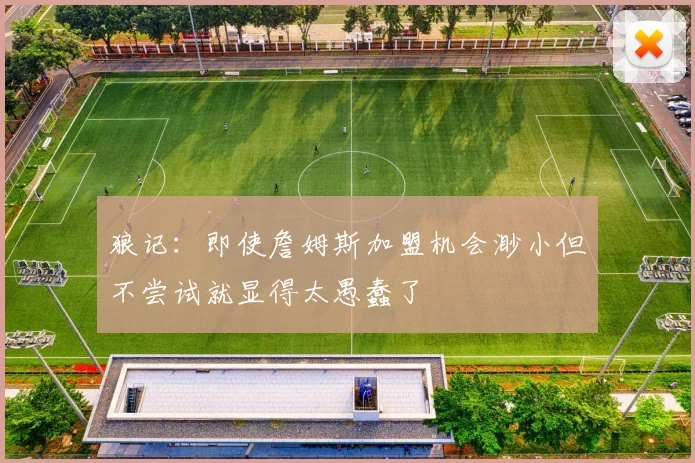 狼记：即使詹姆斯加盟机会渺小但不尝试就显得太愚蠢了