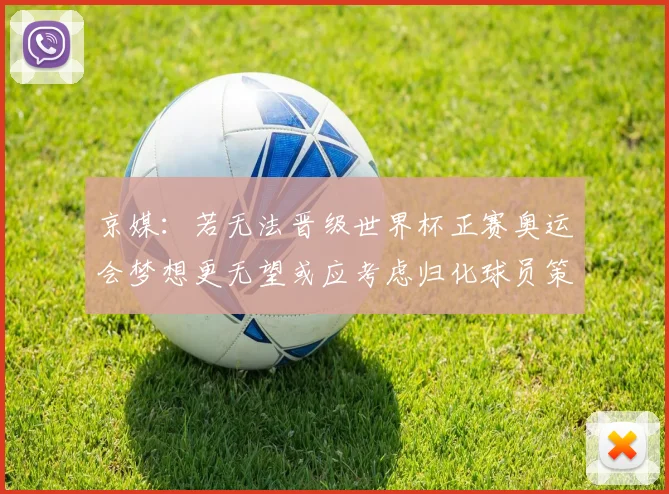 京媒：若无法晋级世界杯正赛奥运会梦想更无望或应考虑归化球员策略