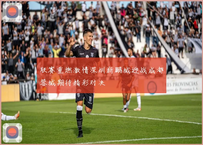 联赛重燃激情深圳新鹏城迎战成都蓉城期待精彩对决