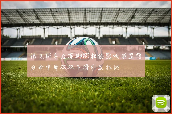 福克斯季后赛脚踝扭伤影响明显得分命中率双双下滑引发担忧