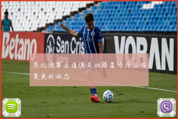 恩比德赛后谨慎走动膝盖治疗后恢复良好状态