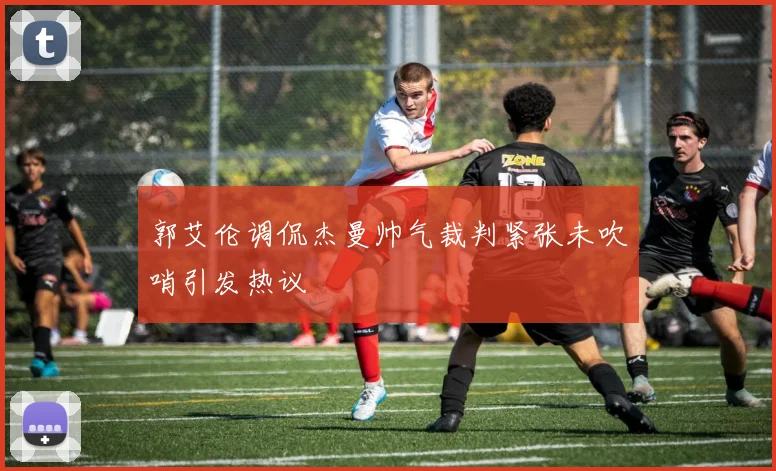 郭艾伦调侃杰曼帅气裁判紧张未吹哨引发热议
