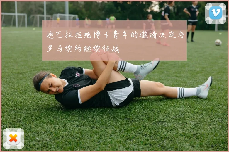 迪巴拉拒绝博卡青年的邀请决定与罗马续约继续征战
