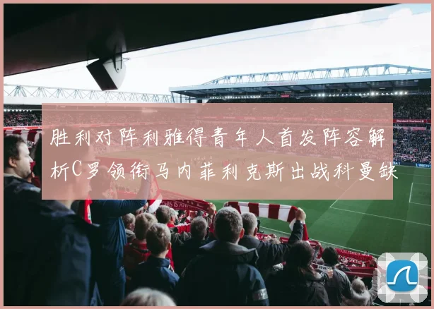 胜利对阵利雅得青年人首发阵容解析C罗领衔马内菲利克斯出战科曼缺席