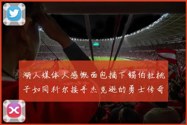 湖人媒体人感慨面包摘下锡伯杜桃子如同科尔接手杰克逊的勇士传奇