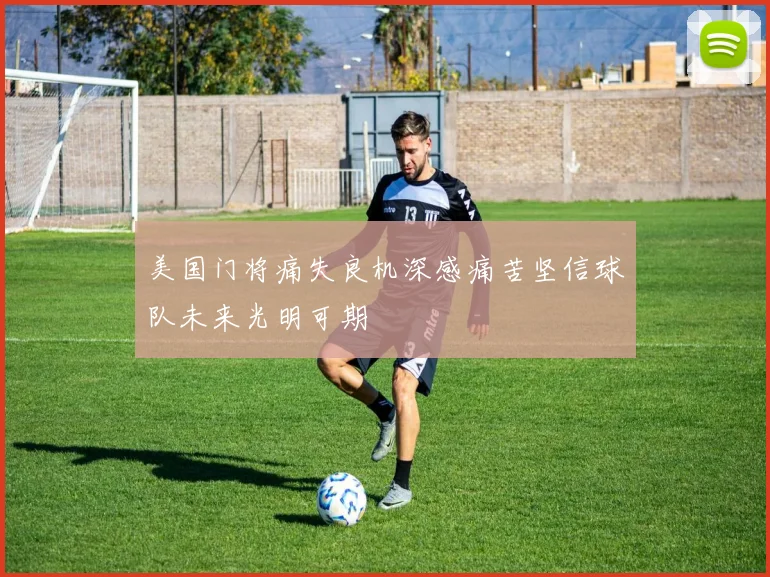 美国门将痛失良机深感痛苦坚信球队未来光明可期
