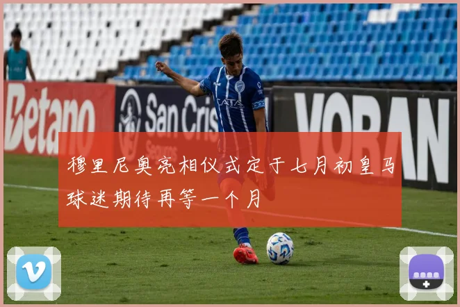 穆里尼奥亮相仪式定于七月初皇马球迷期待再等一个月