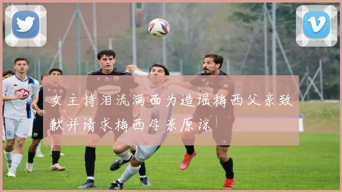 女主持泪流满面为造谣梅西父亲致歉并请求梅西母亲原谅